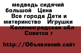 медведь сидячий, большой › Цена ­ 2 000 - Все города Дети и материнство » Игрушки   . Калининградская обл.,Советск г.